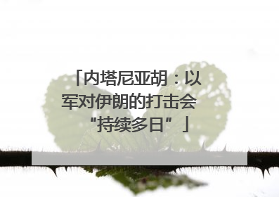 内塔尼亚胡：以军对伊朗的打击会“持续多日”