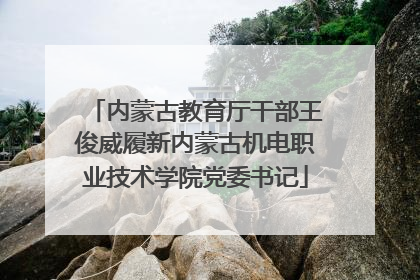 内蒙古教育厅干部王俊威履新内蒙古机电职业技术学院党委书记