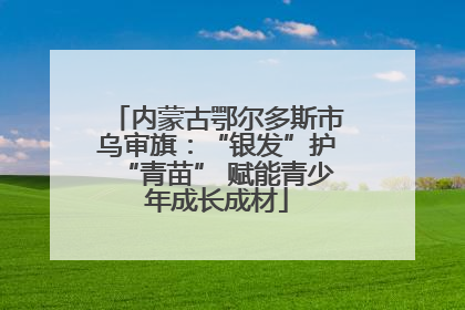 内蒙古鄂尔多斯市乌审旗：“银发”护“青苗” 赋能青少年成长成材