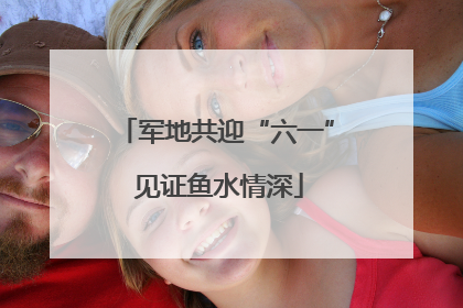 军地共迎“六一” 见证鱼水情深