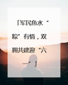 军民鱼水“粽”有情，双拥共建迎“六一”