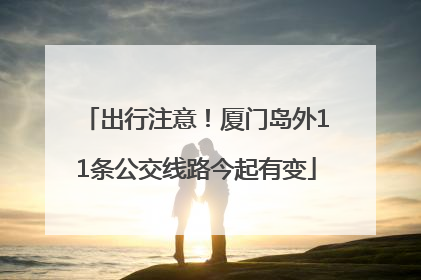 出行注意！厦门岛外11条公交线路今起有变
