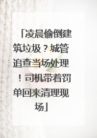 凌晨偷倒建筑垃圾？城管追查当场处理！司机带着罚单回来清理现场