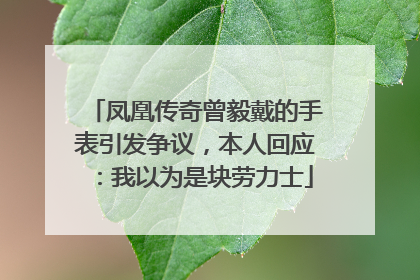 凤凰传奇曾毅戴的手表引发争议，本人回应：我以为是块劳力士