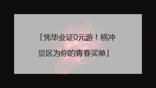 凭毕业证0元游！横冲景区为你的青春买单