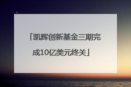 凯辉创新基金三期完成10亿美元终关