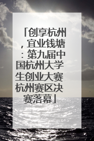 创享杭州，宜业钱塘：第九届中国杭州大学生创业大赛杭州赛区决赛落幕