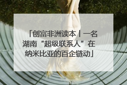 创富非洲读本丨一名湖南“超级联系人”在纳米比亚的百企链动