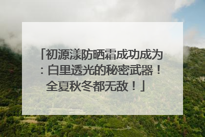 初源漾防晒霜成功成为：白里透光的秘密武器！全夏秋冬都无敌！