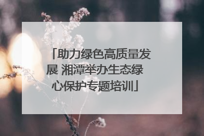 助力绿色高质量发展 湘潭举办生态绿心保护专题培训