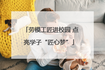 劳模工匠进校园 点亮学子“匠心梦”