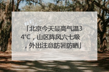 北京今天最高气温34℃，山区阵风六七级，外出注意防暑防晒