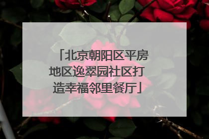 北京朝阳区平房地区逸翠园社区打造幸福邻里餐厅