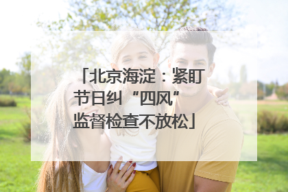 北京海淀：紧盯节日纠“四风” 监督检查不放松