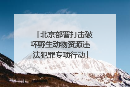 北京部署打击破坏野生动物资源违法犯罪专项行动