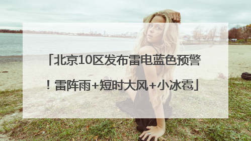 北京10区发布雷电蓝色预警！雷阵雨+短时大风+小冰雹