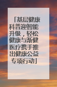 基层健康科普迎智能升级，轻松健康与渐健医疗携手推出健康公益专项行动