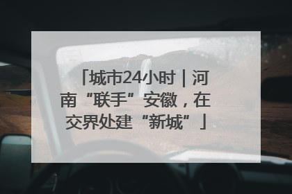 城市24小时｜河南“联手”安徽，在交界处建“新城”