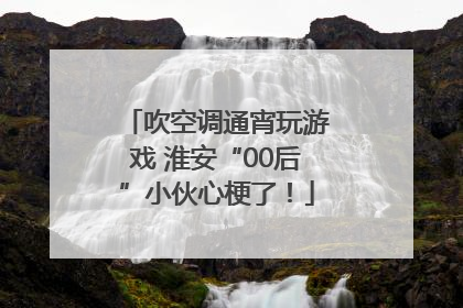 吹空调通宵玩游戏 淮安“00后”小伙心梗了！