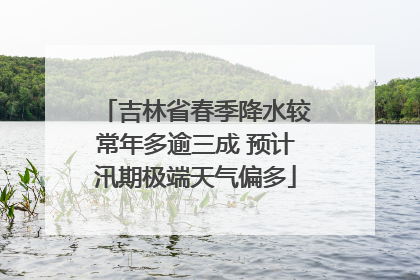 吉林省春季降水较常年多逾三成 预计汛期极端天气偏多