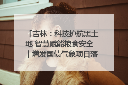 吉林：科技护航黑土地 智慧赋能粮食安全｜增发国债气象项目落地见效系列报道