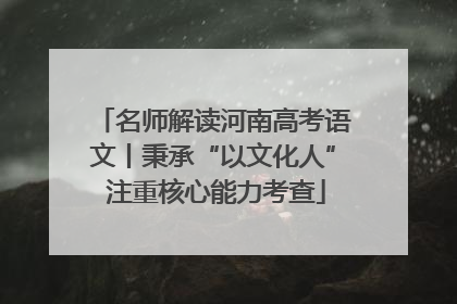 名师解读河南高考语文丨秉承“以文化人” 注重核心能力考查