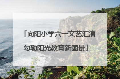 向阳小学六一文艺汇演勾勒阳光教育新图景