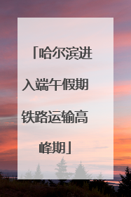 哈尔滨进入端午假期铁路运输高峰期