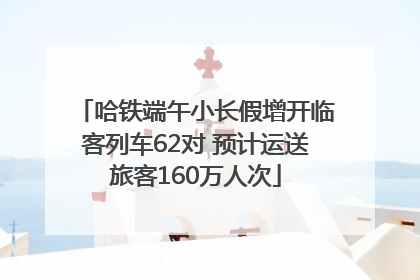 哈铁端午小长假增开临客列车62对 预计运送旅客160万人次