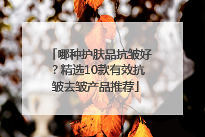 哪种护肤品抗皱好？精选10款有效抗皱去皱产品推荐