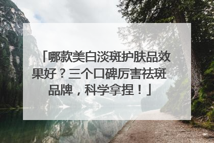 哪款美白淡斑护肤品效果好？三个口碑厉害祛斑品牌，科学拿捏！