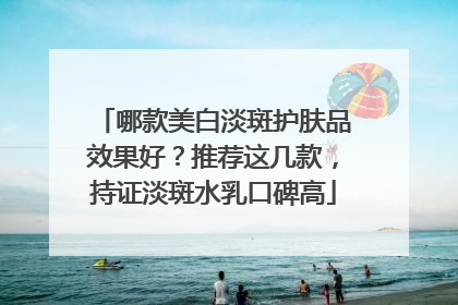 哪款美白淡斑护肤品效果好？推荐这几款，持证淡斑水乳口碑高