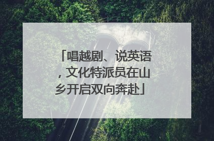 唱越剧、说英语，文化特派员在山乡开启双向奔赴