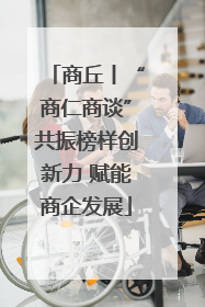 商丘丨“商仁商谈”共振榜样创新力 赋能商企发展