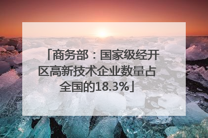 商务部：国家级经开区高新技术企业数量占全国的18.3%