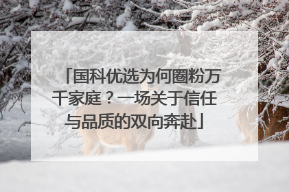 国科优选为何圈粉万千家庭？一场关于信任与品质的双向奔赴