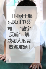 国网十堰东风供电公司：“数字反哺” 解决老人度夏缴费难题