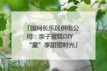 国网长乐区供电公司：亲子蛋糕DIY“童”享甜蜜时光