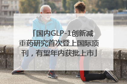 国内GLP-1创新减重药研究首次登上国际顶刊，有望年内获批上市