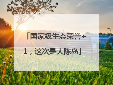 国家级生态荣誉+1，这次是大陈岛