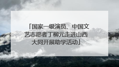 国家一级演员、中国文艺志愿者丁柳元走进山西大同开展助学活动