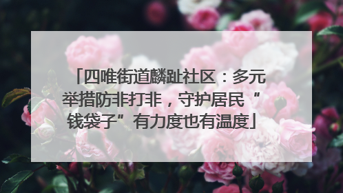 四唯街道麟趾社区：多元举措防非打非，守护居民“钱袋子”有力度也有温度