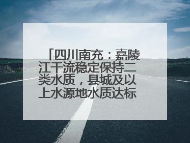 四川南充：嘉陵江干流稳定保持二类水质，县城及以上水源地水质达标率100%