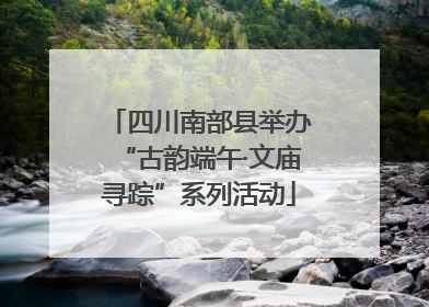 四川南部县举办“古韵端午·文庙寻踪”系列活动