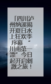 四川泸州纳溪揭开夏日水上狂欢季序幕 “川南第一漂”今日起开启刺激之旅！