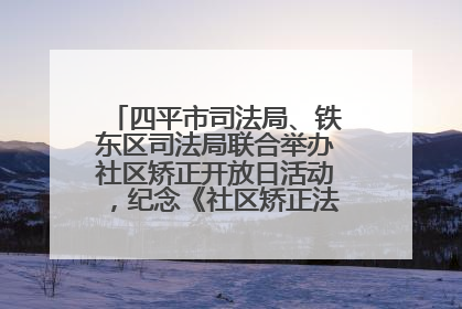 四平市司法局、铁东区司法局联合举办社区矫正开放日活动，纪念《社区矫正法》实施五周年