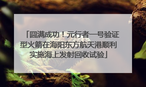 圆满成功！元行者一号验证型火箭在海阳东方航天港顺利实施海上发射回收试验