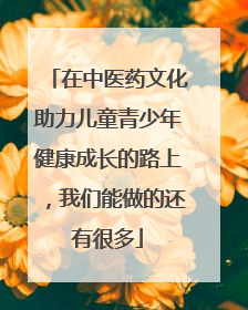 在中医药文化助力儿童青少年健康成长的路上，我们能做的还有很多
