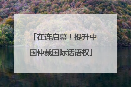 在连启幕！提升中国仲裁国际话语权