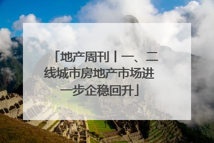 地产周刊丨一、二线城市房地产市场进一步企稳回升